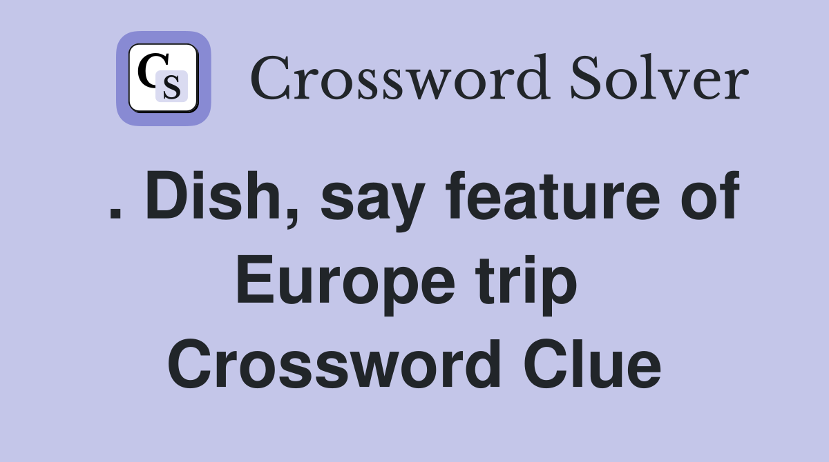 . Dish, say feature of Europe trip  Crossword Clue