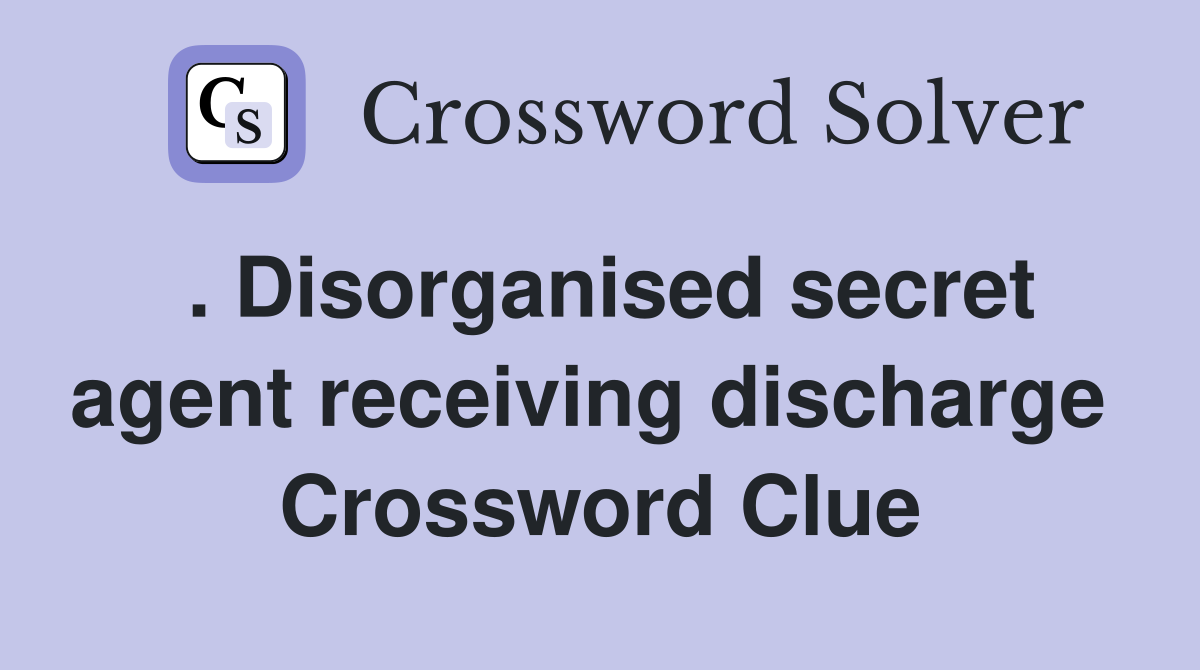 . Disorganised secret agent receiving discharge  Crossword Clue