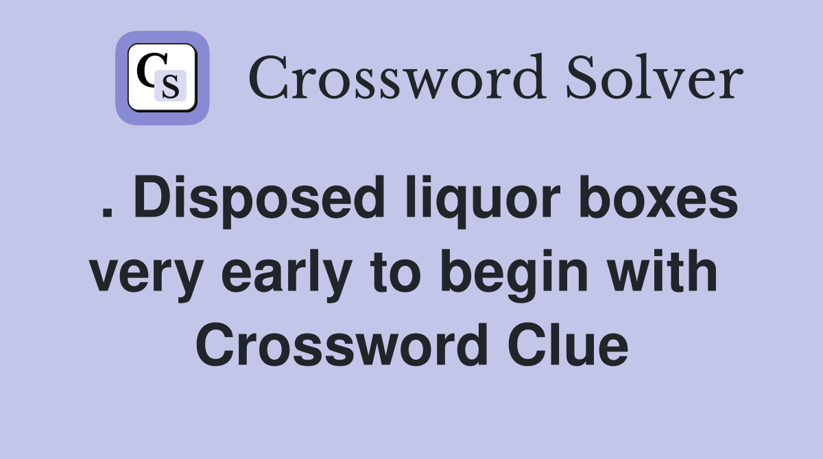 . Disposed liquor boxes very early to begin with  Crossword Clue