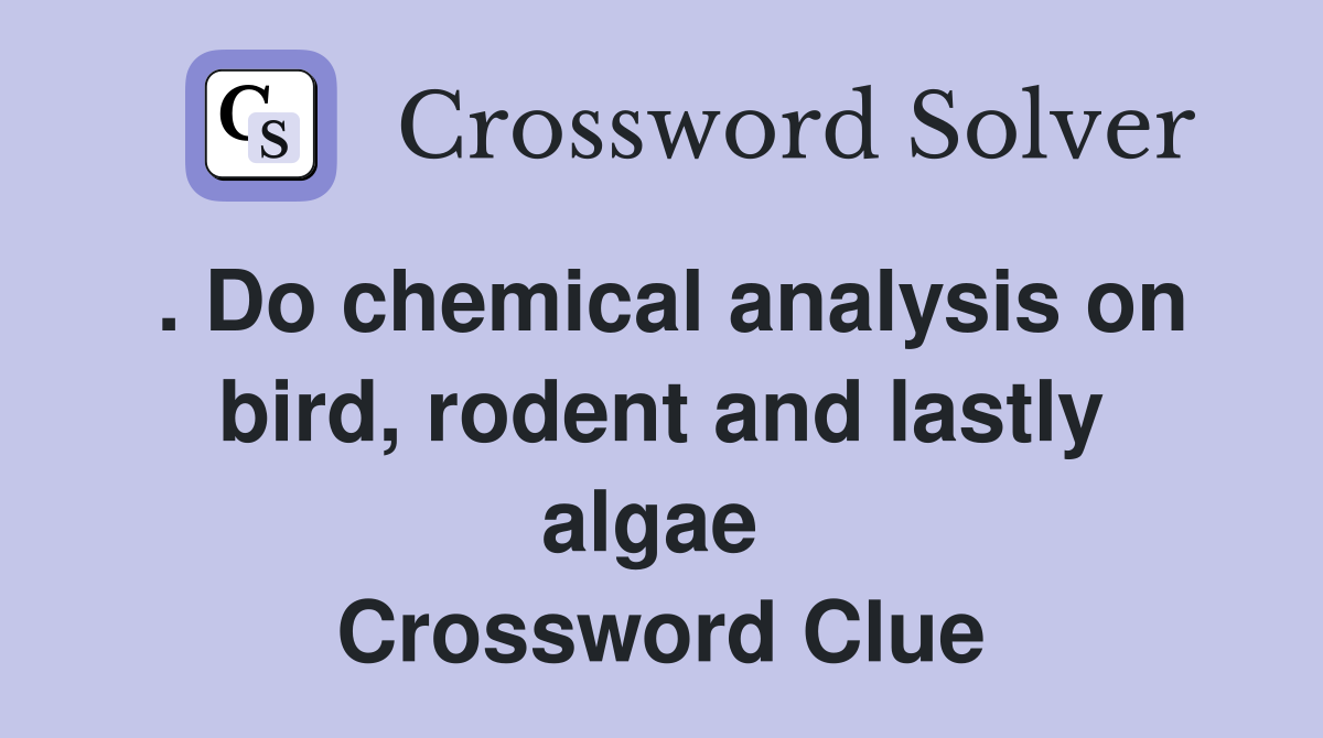 . Do chemical analysis on bird, rodent and lastly algae  Crossword Clue