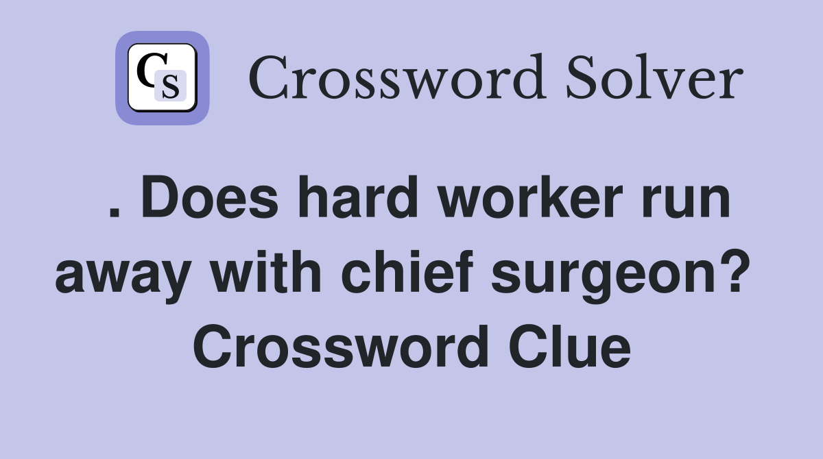 . Does hard worker run away with chief surgeon?  Crossword Clue