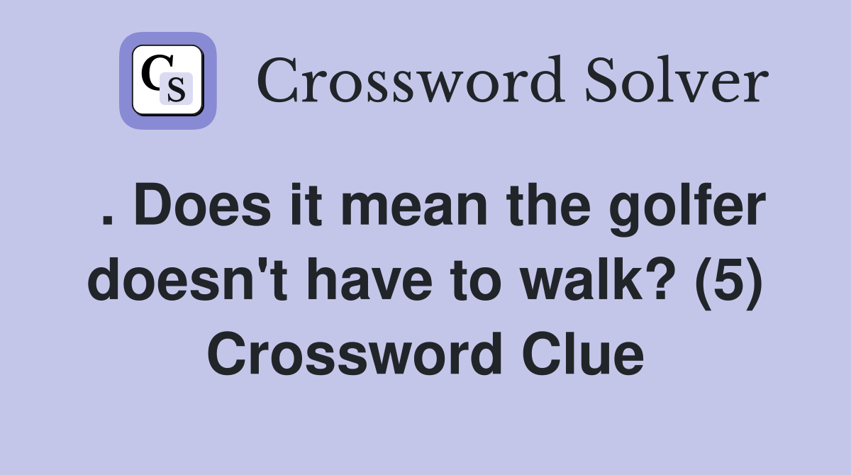 . Does it mean the golfer doesn't have to walk? (5) Crossword Clue