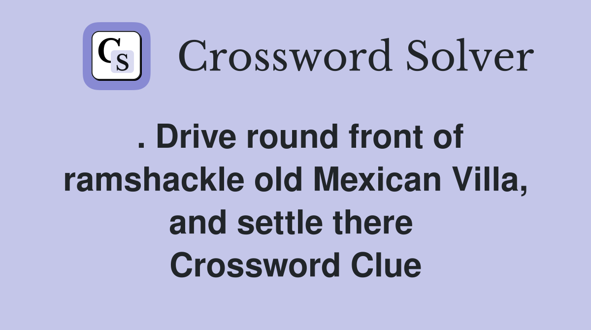 . Drive round front of ramshackle old Mexican Villa, and settle there  Crossword Clue