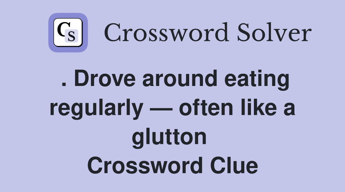 . Drove around eating regularly — often like a glutton  Crossword Clue
