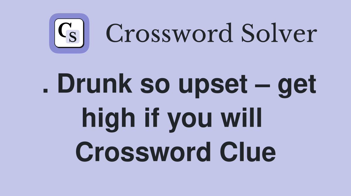 . Drunk so upset – get high if you will  Crossword Clue