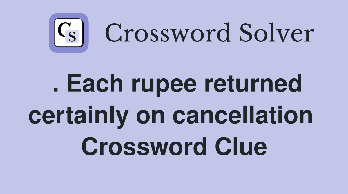 . Each rupee returned certainly on cancellation  Crossword Clue