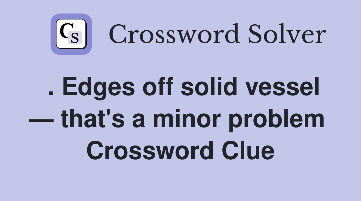 . Edges off solid vessel — that's a minor problem  Crossword Clue