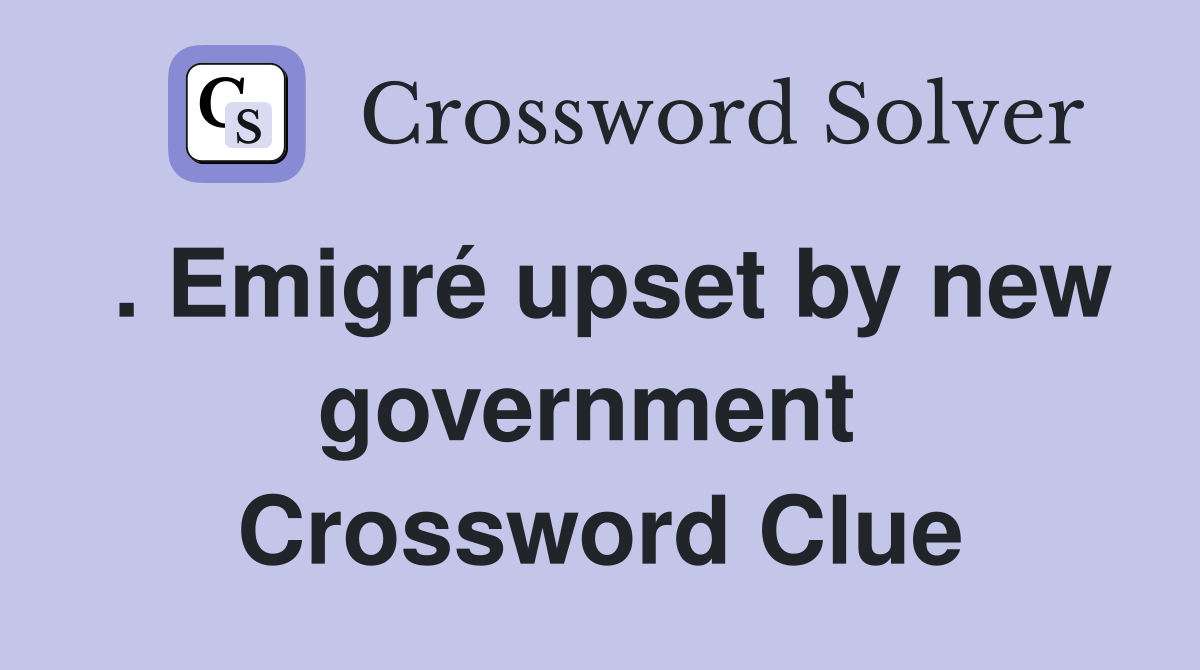 . Emigré upset by new government  Crossword Clue