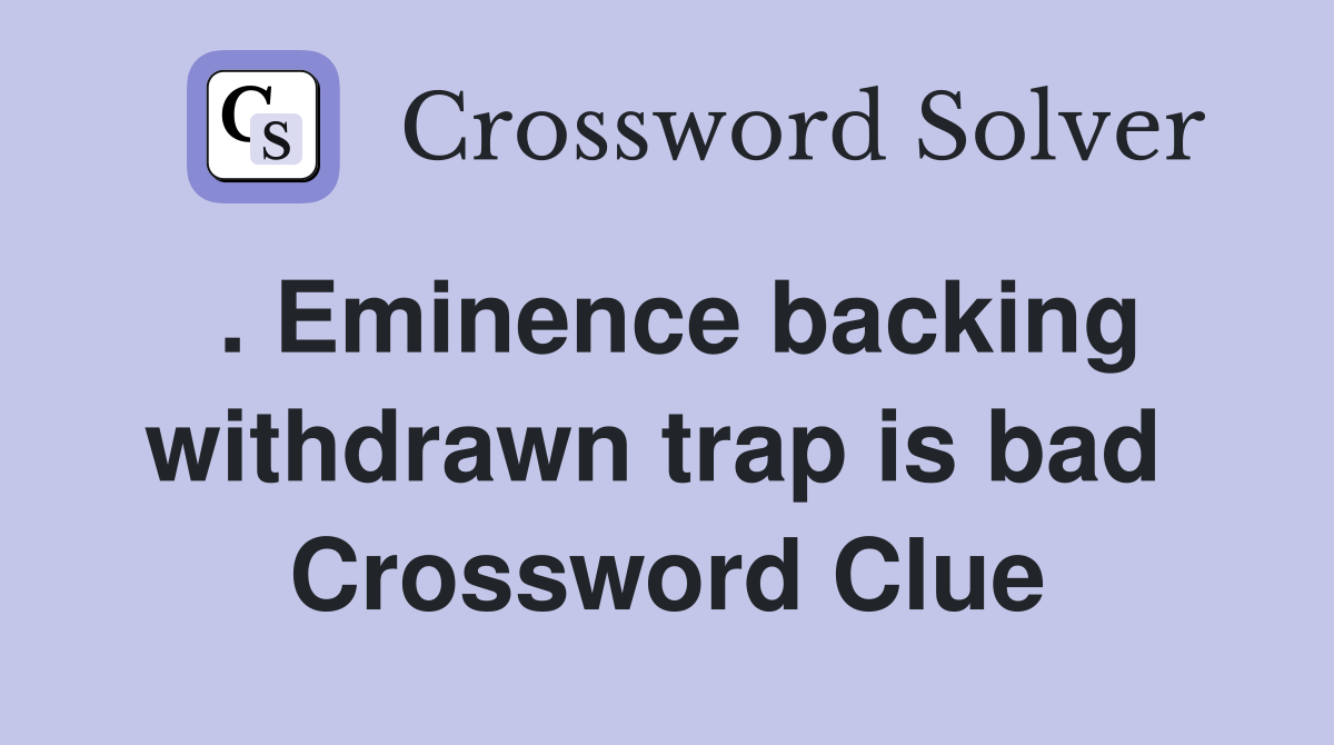 . Eminence backing withdrawn trap is bad  Crossword Clue