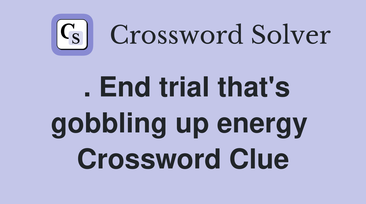 . End trial that's gobbling up energy  Crossword Clue