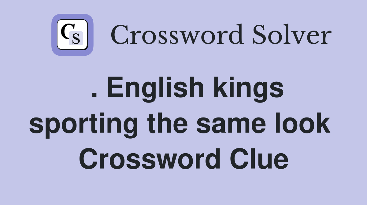 . English kings sporting the same look  Crossword Clue
