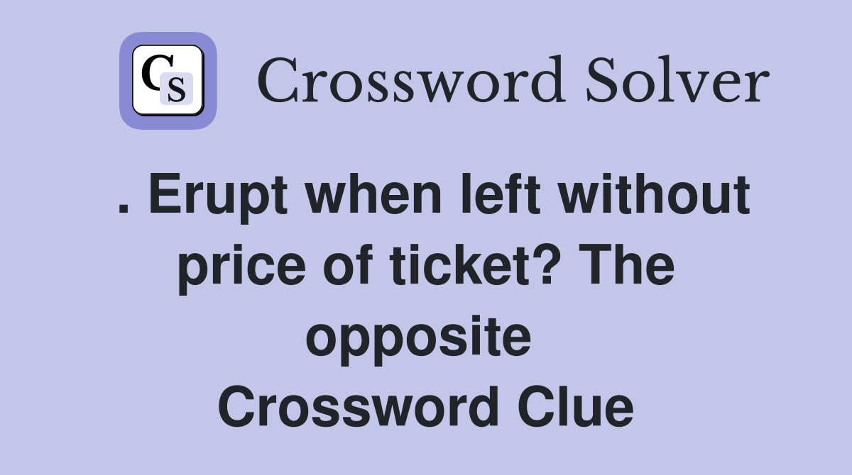 . Erupt when left without price of ticket? The opposite  Crossword Clue