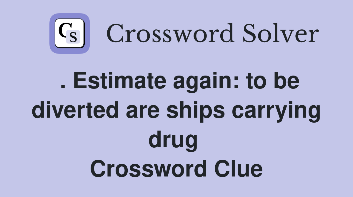 . Estimate again: to be diverted are ships carrying drug  Crossword Clue