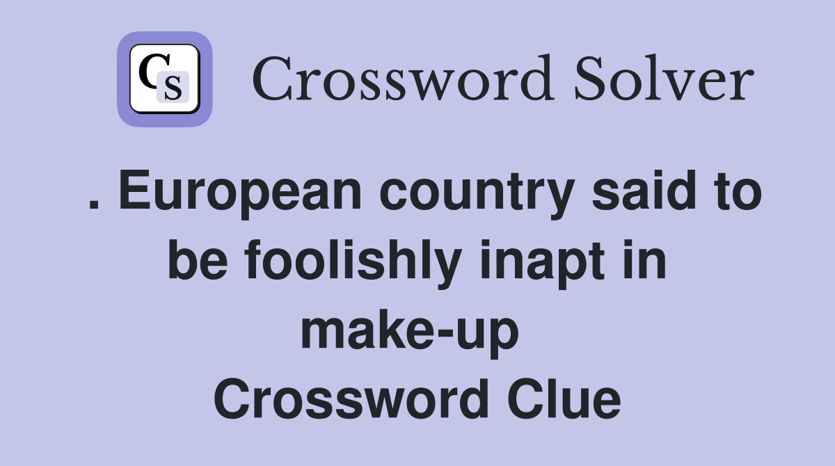 . European country said to be foolishly inapt in make-up  Crossword Clue