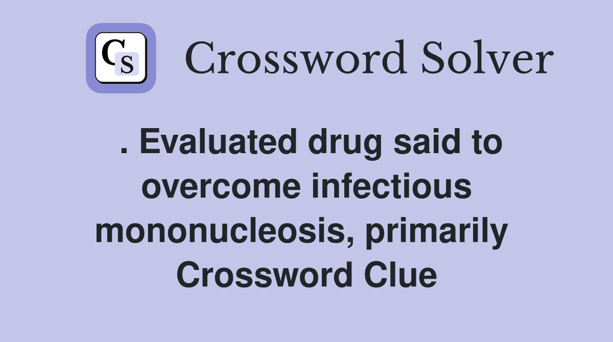 . Evaluated drug said to overcome infectious mononucleosis, primarily  Crossword Clue