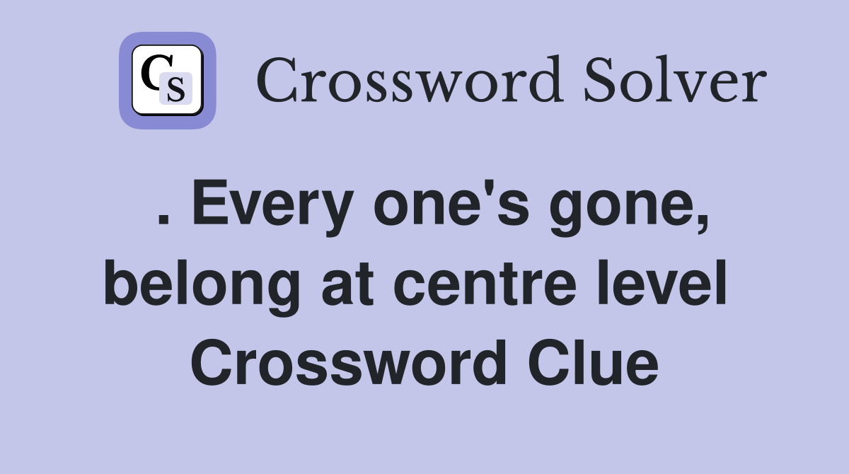 . Every one's gone, belong at centre level  Crossword Clue