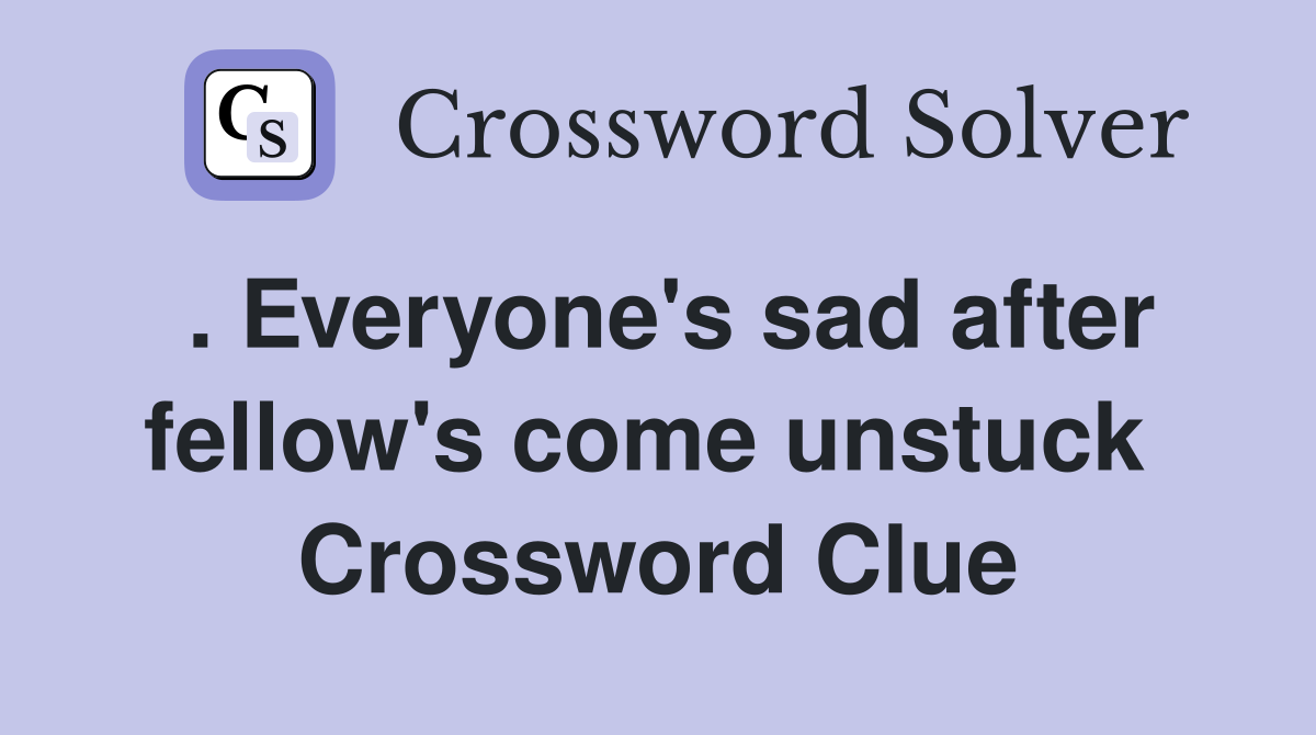. Everyone's sad after fellow's come unstuck  Crossword Clue