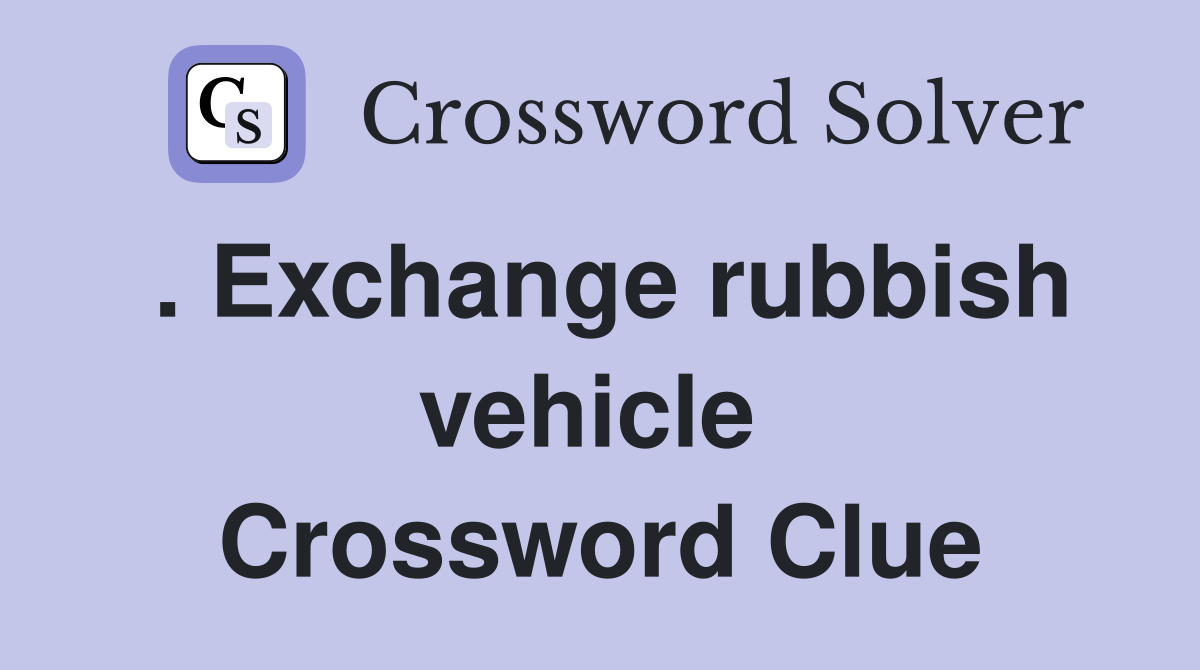 . Exchange rubbish vehicle  Crossword Clue