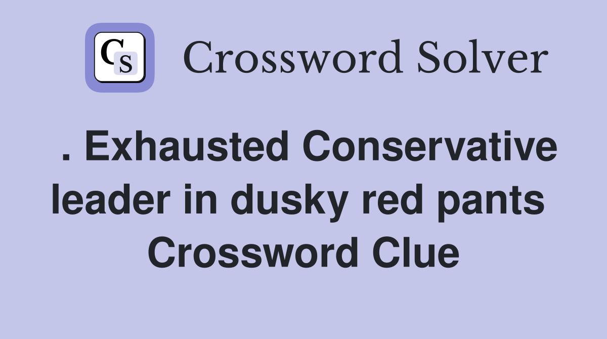 . Exhausted Conservative leader in dusky red pants  Crossword Clue