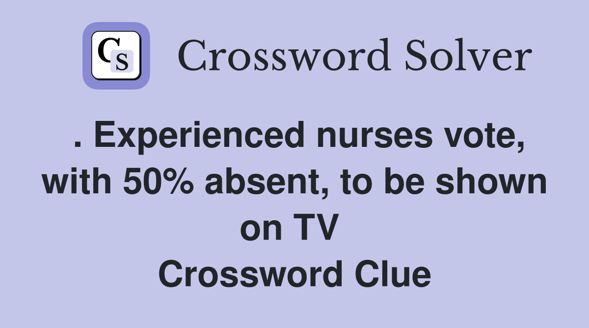 . Experienced nurses vote, with 50% absent, to be shown on TV  Crossword Clue