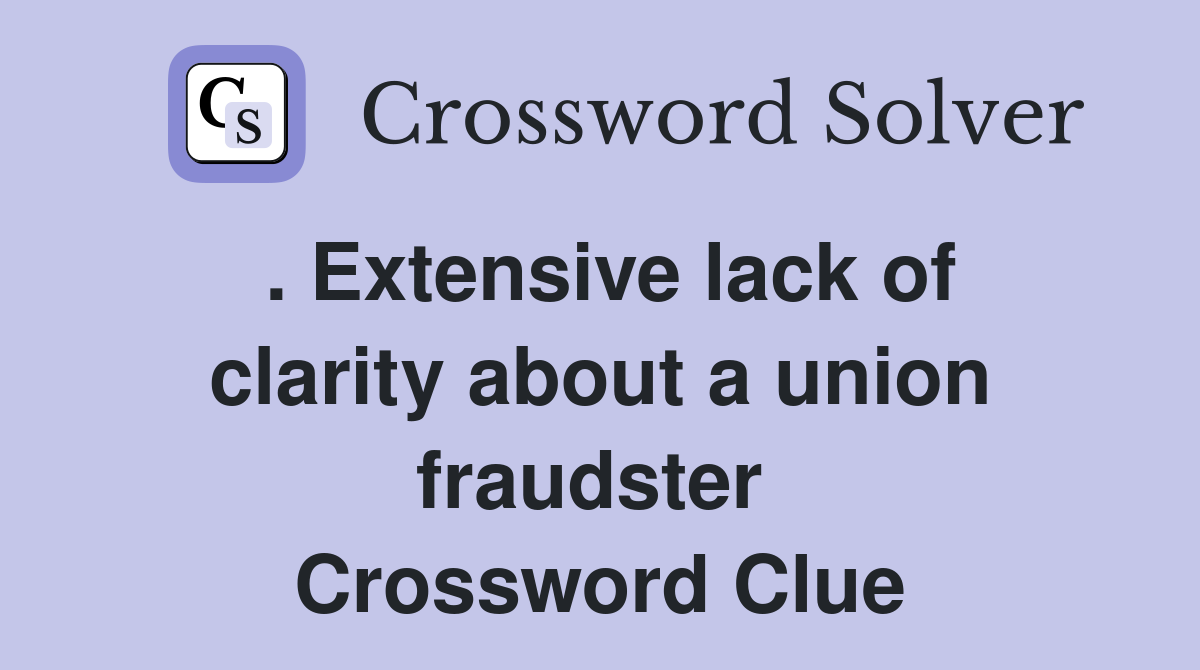 . Extensive lack of clarity about a union fraudster  Crossword Clue