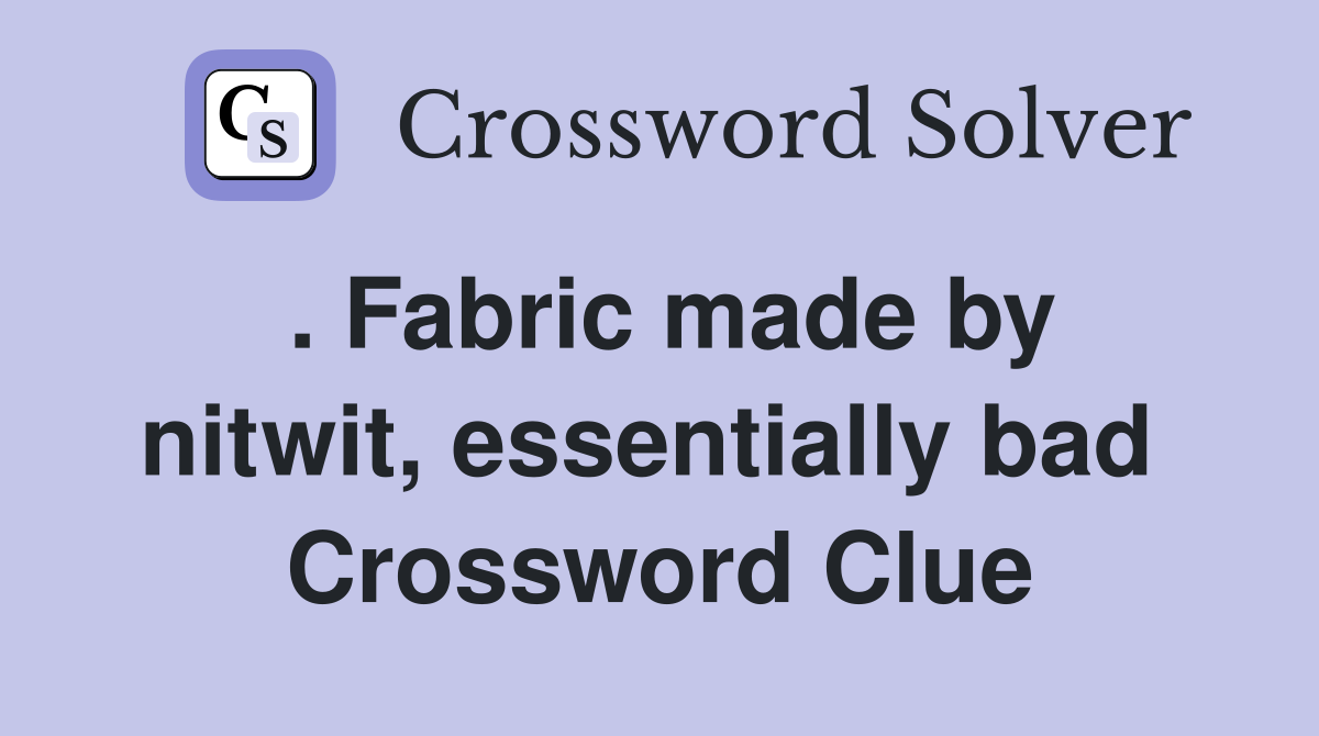 . Fabric made by nitwit, essentially bad  Crossword Clue