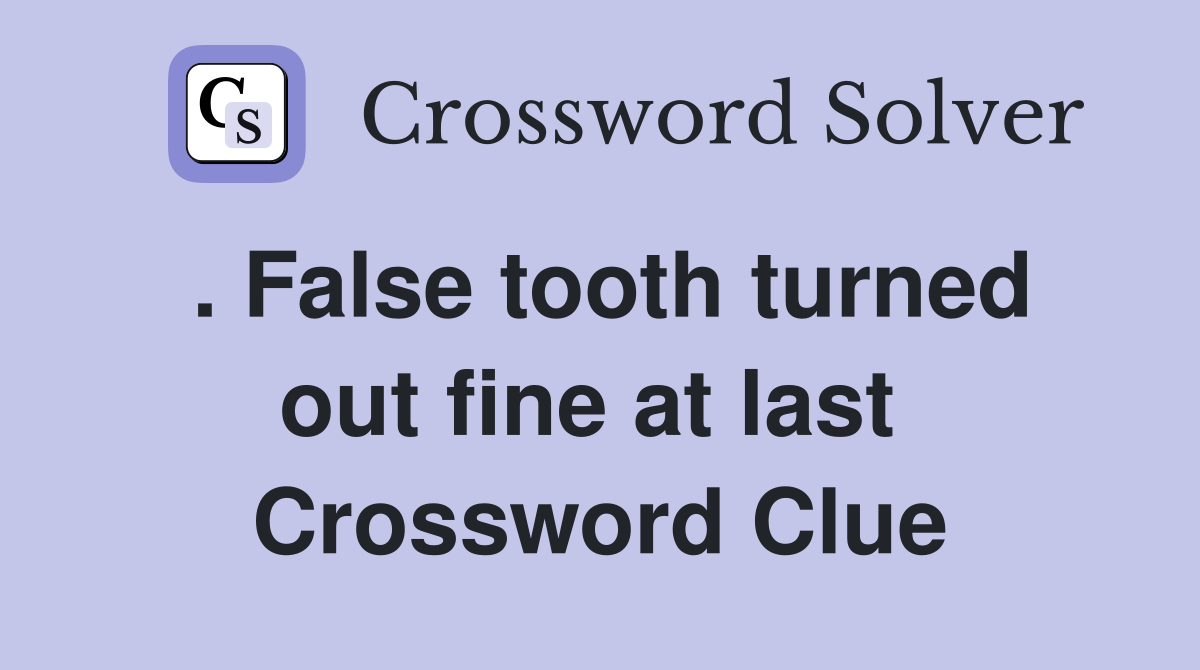 . False tooth turned out fine at last  Crossword Clue