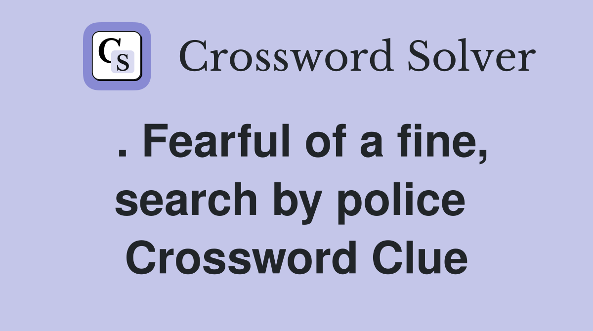 . Fearful of a fine, search by police  Crossword Clue
