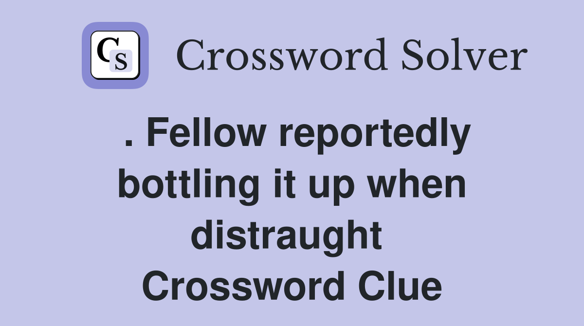 . Fellow reportedly bottling it up when distraught  Crossword Clue