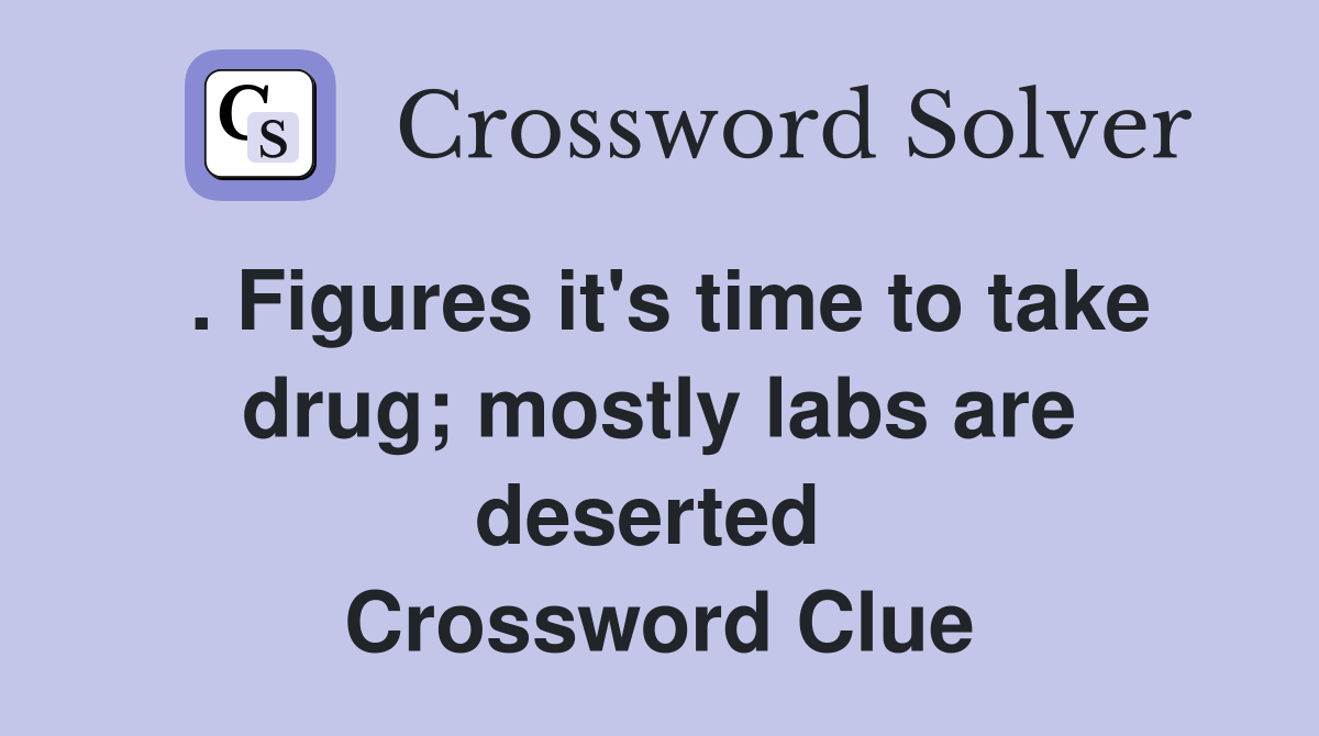 . Figures it's time to take drug; mostly labs are deserted  Crossword Clue