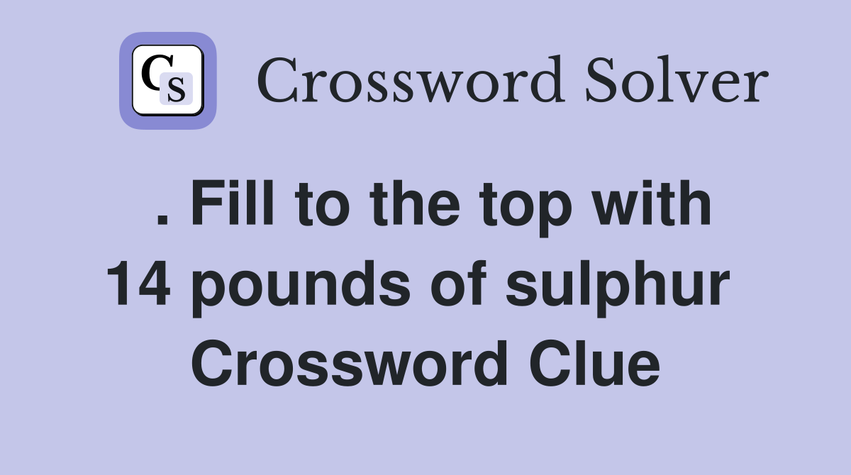 . Fill to the top with 14 pounds of sulphur  Crossword Clue