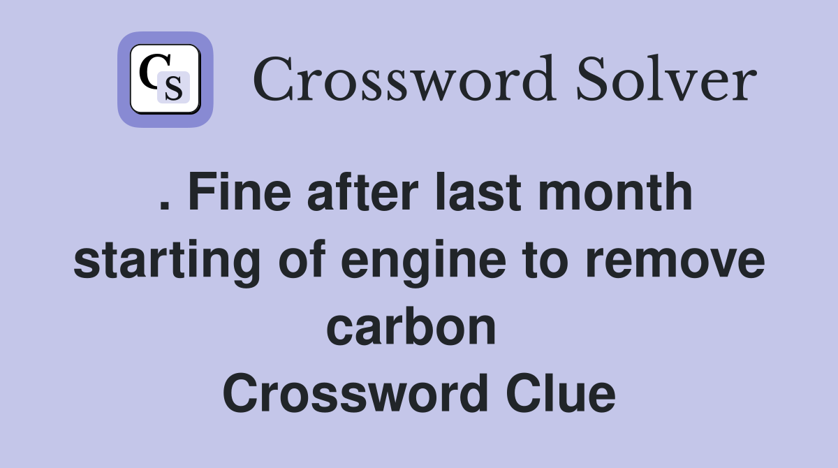 . Fine after last month starting of engine to remove carbon  Crossword Clue