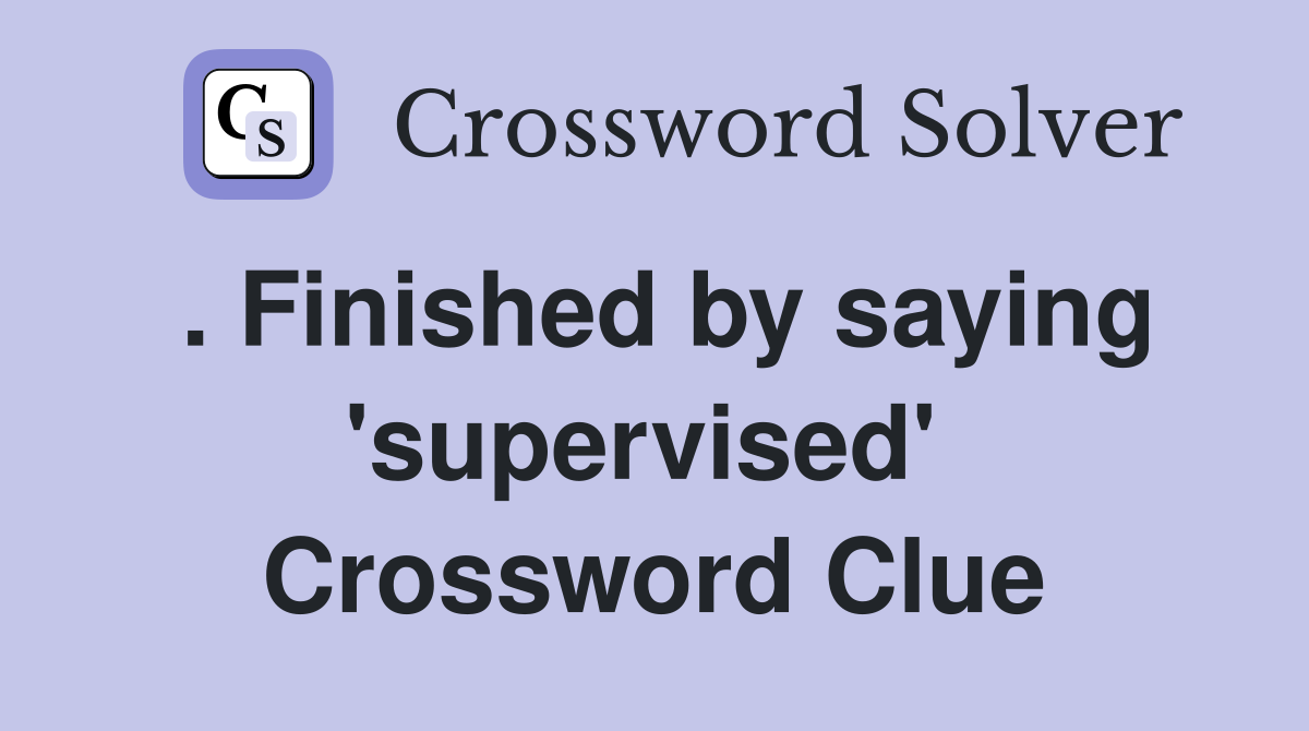 . Finished by saying 'supervised'  Crossword Clue