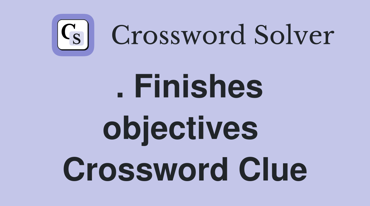. Finishes objectives  Crossword Clue
