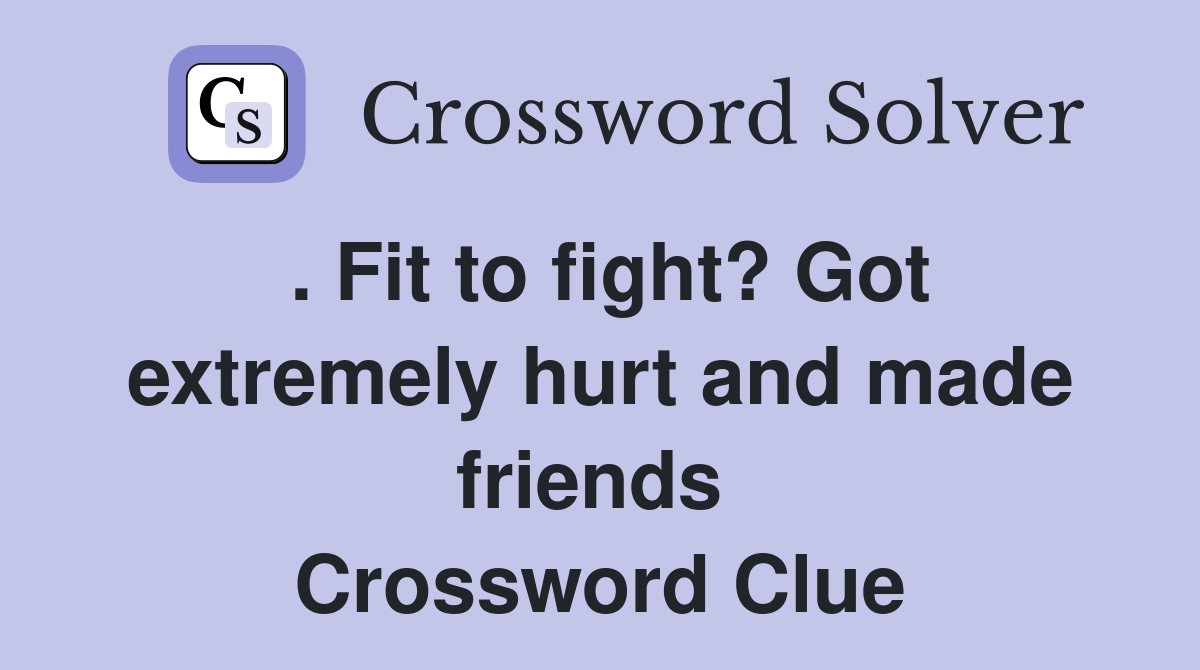 . Fit to fight? Got extremely hurt and made friends  Crossword Clue