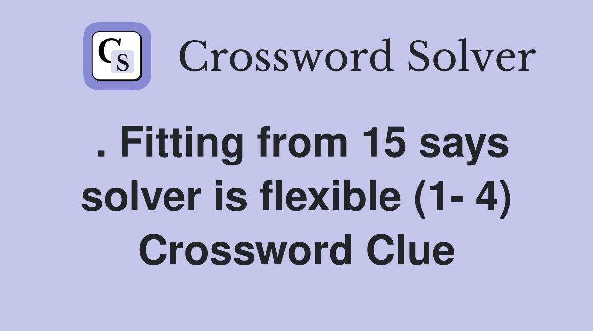 . Fitting from 15 says solver is flexible (1- 4) Crossword Clue
