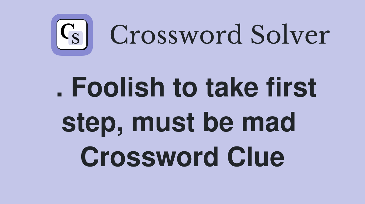 . Foolish to take first step, must be mad  Crossword Clue