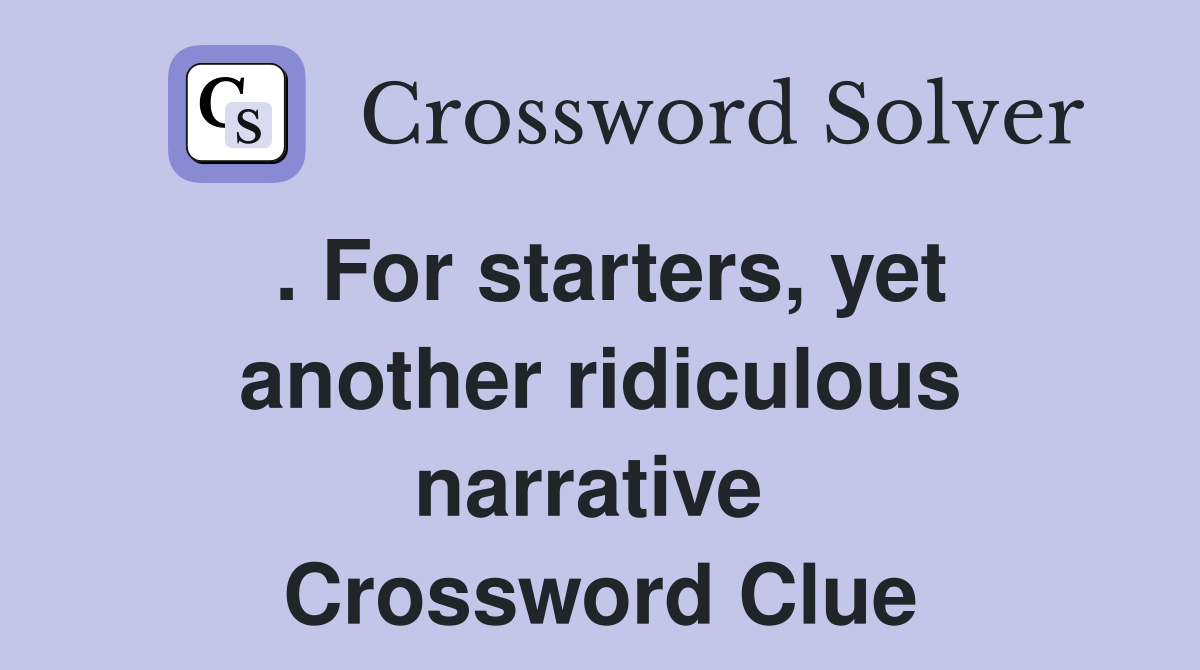 . For starters, yet another ridiculous narrative  Crossword Clue