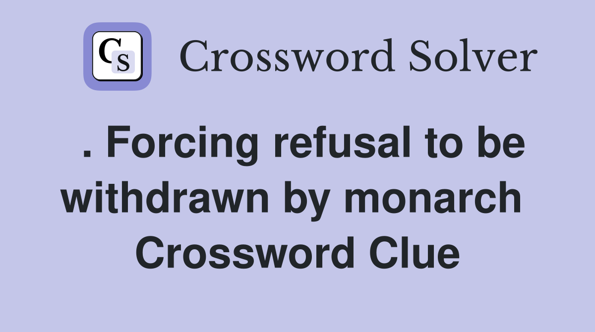 . Forcing refusal to be withdrawn by monarch  Crossword Clue
