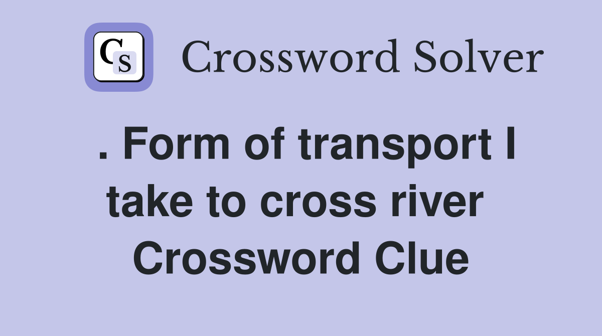 . Form of transport I take to cross river  Crossword Clue