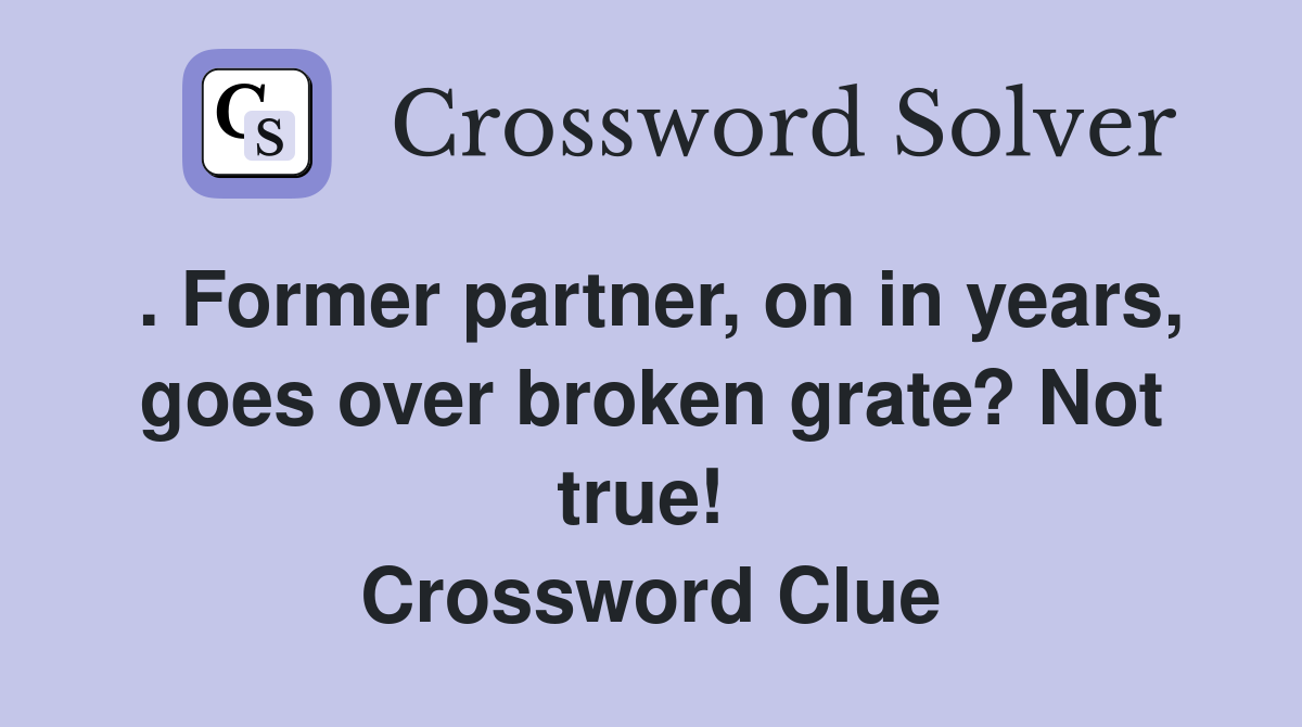 . Former partner, on in years, goes over broken grate? Not true!  Crossword Clue