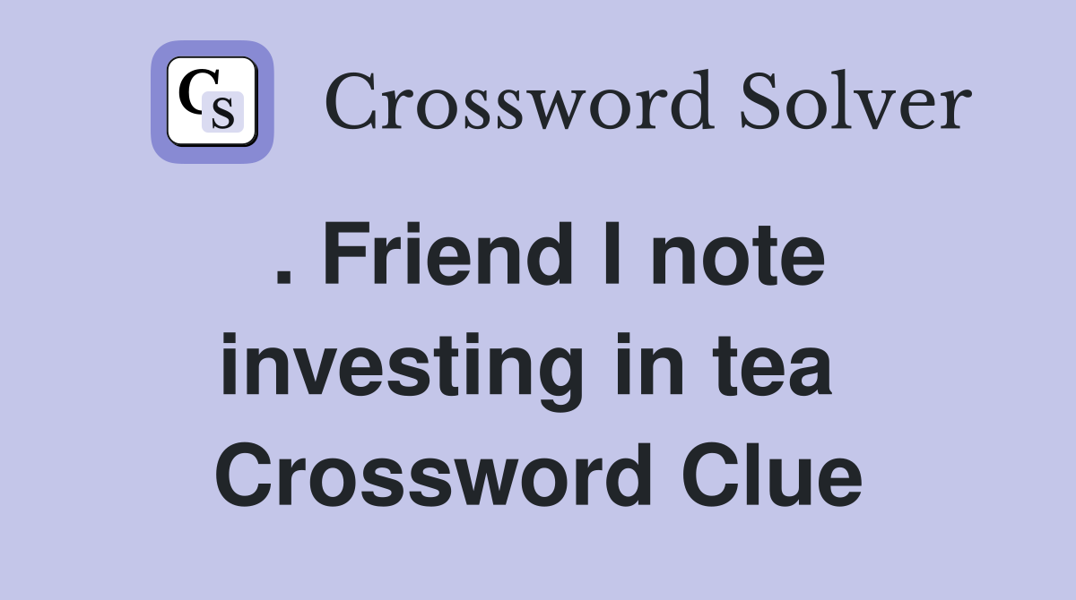 . Friend I note investing in tea  Crossword Clue