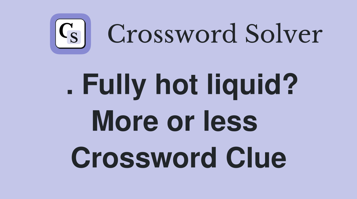 . Fully hot liquid? More or less  Crossword Clue