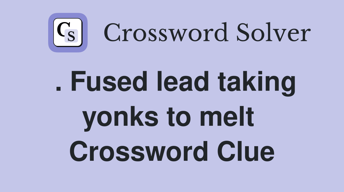 . Fused lead taking yonks to melt  Crossword Clue