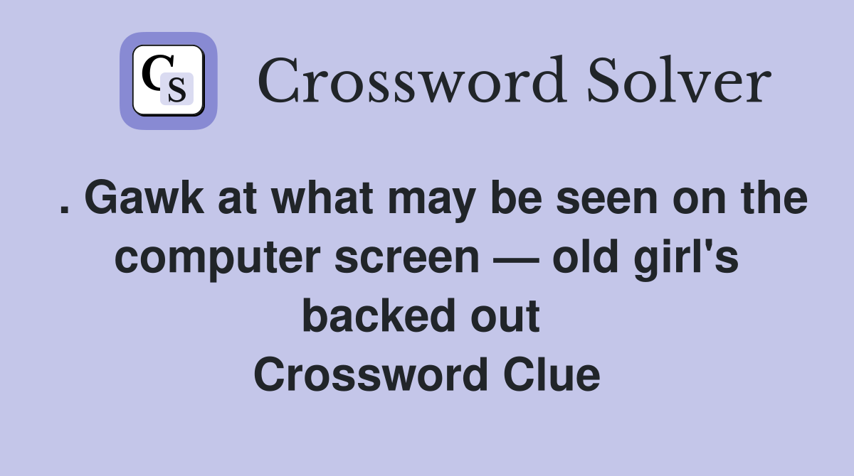 . Gawk at what may be seen on the computer screen — old girl's backed out  Crossword Clue
