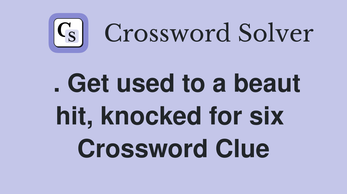 . Get used to a beaut hit, knocked for six  Crossword Clue