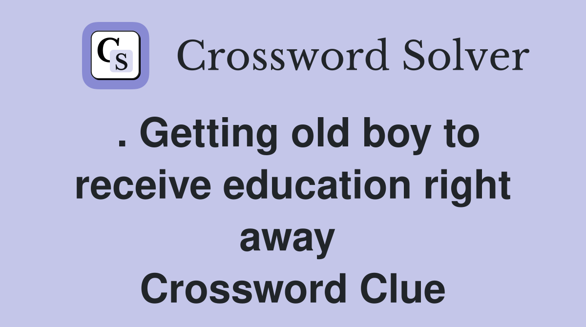 . Getting old boy to receive education right away  Crossword Clue