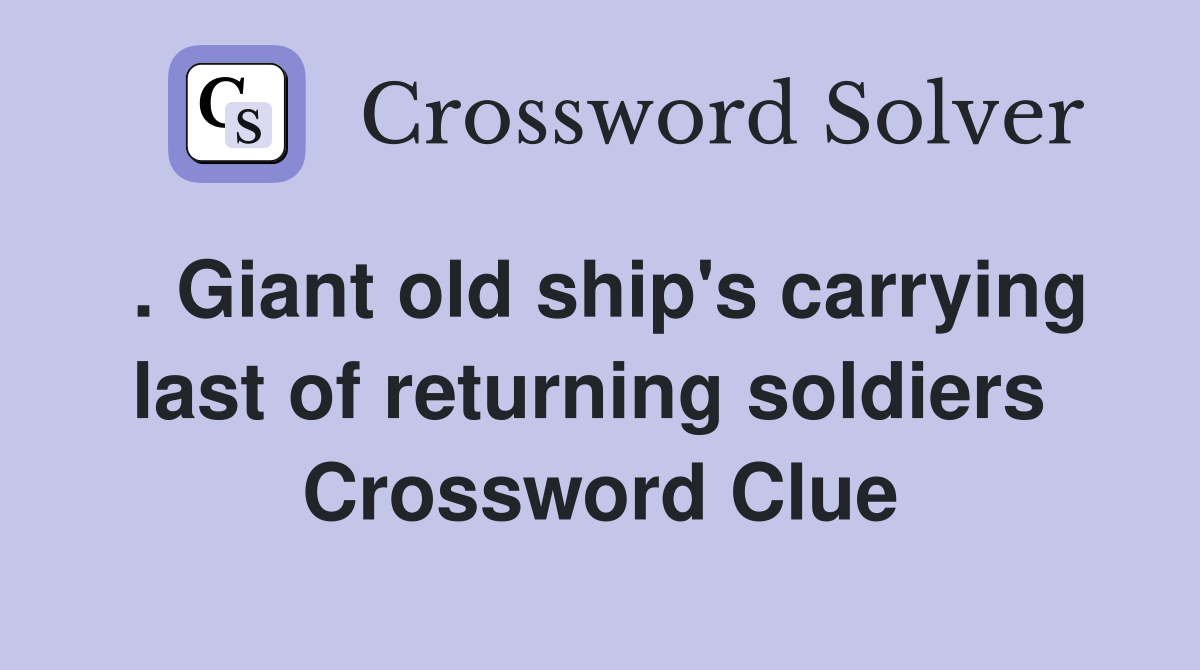 . Giant old ship's carrying last of returning soldiers  Crossword Clue