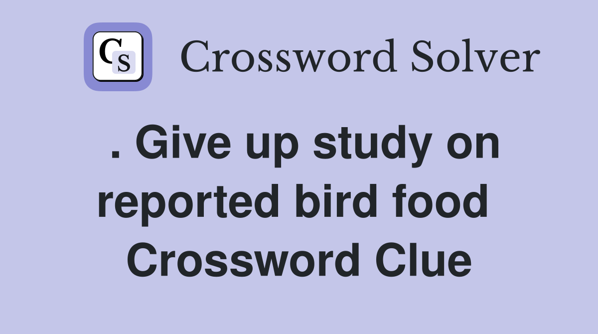 . Give up study on reported bird food  Crossword Clue