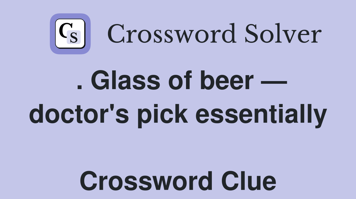 . Glass of beer — doctor's pick essentially  Crossword Clue